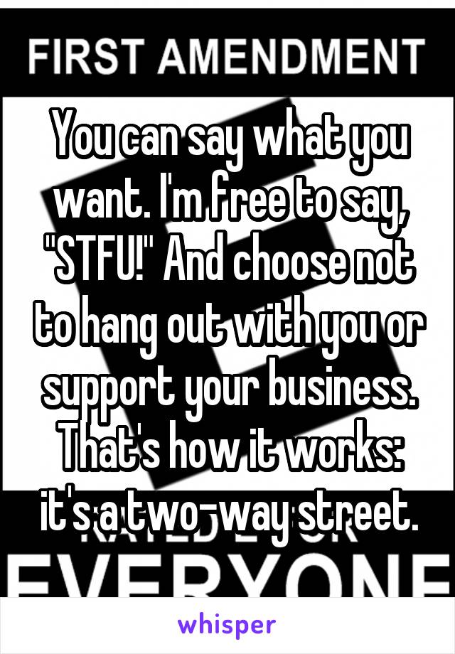 You can say what you want. I'm free to say, "STFU!" And choose not to hang out with you or support your business. That's how it works: it's a two-way street.