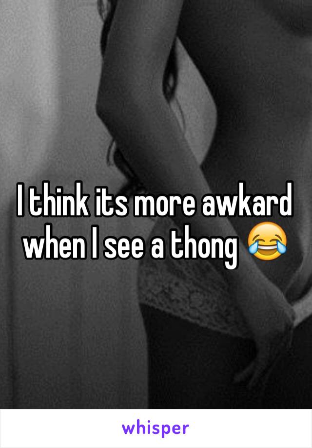 I think its more awkard when I see a thong 😂