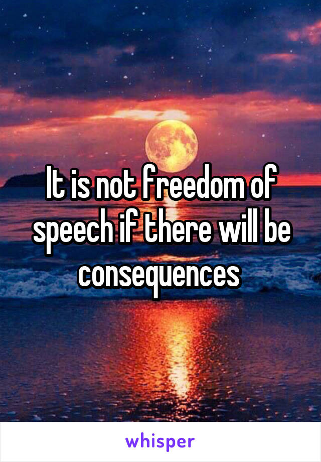 It is not freedom of speech if there will be consequences 