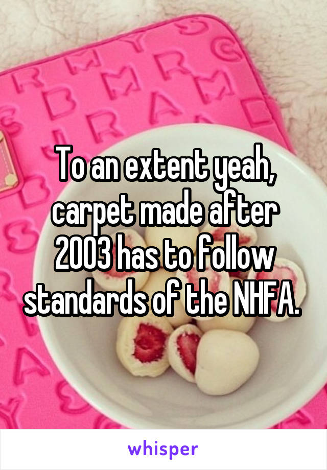 To an extent yeah, carpet made after 2003 has to follow standards of the NHFA. 