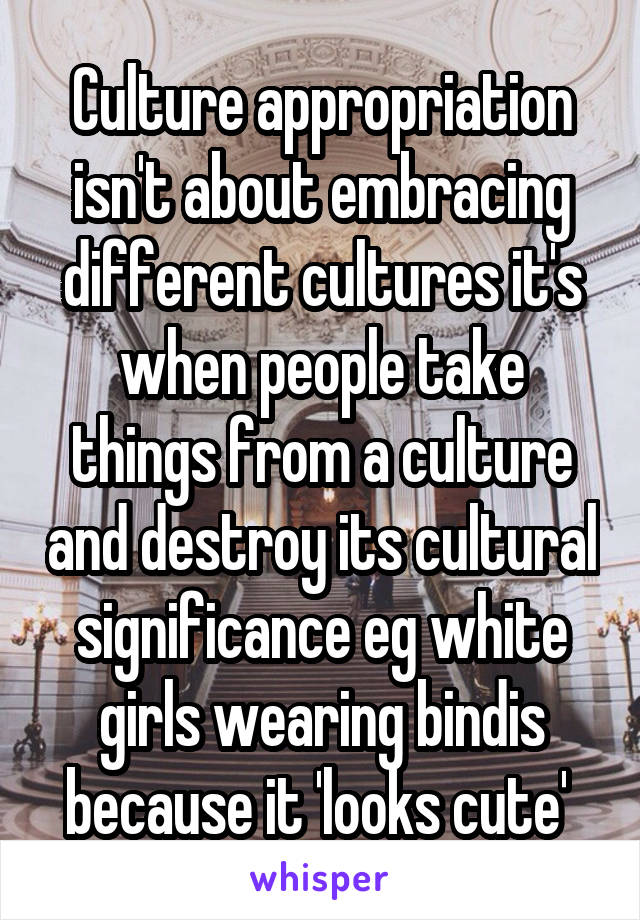 Culture appropriation isn't about embracing different cultures it's when people take things from a culture and destroy its cultural significance eg white girls wearing bindis because it 'looks cute' 