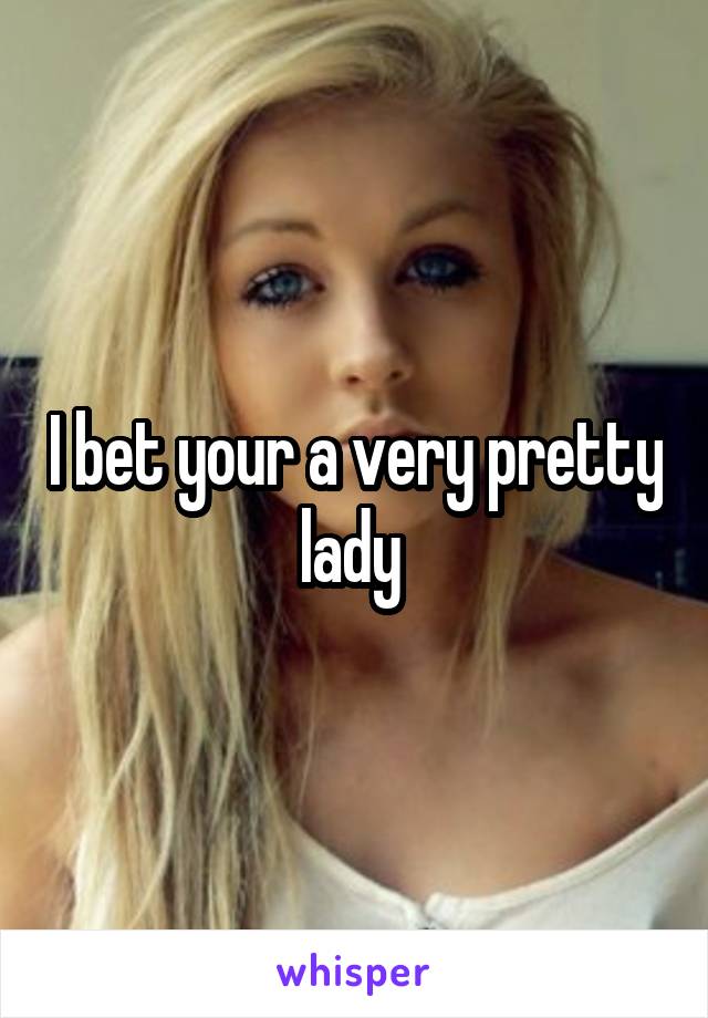 I bet your a very pretty lady 