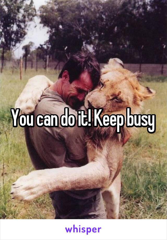 You can do it! Keep busy 