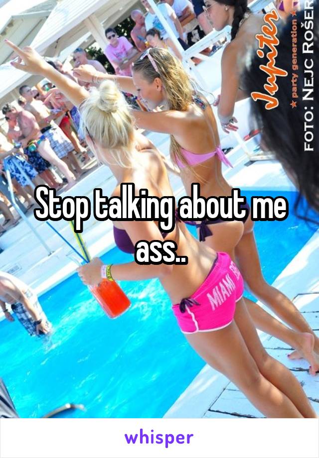 Stop talking about me ass..