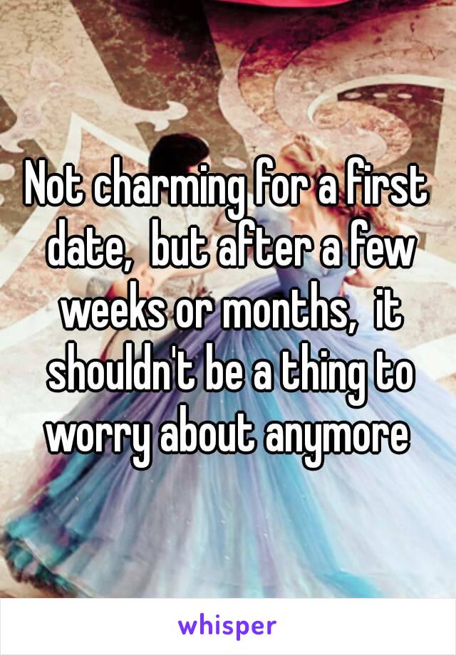 Not charming for a first date,  but after a few weeks or months,  it shouldn't be a thing to worry about anymore 