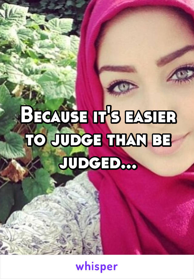 Because it's easier to judge than be judged...