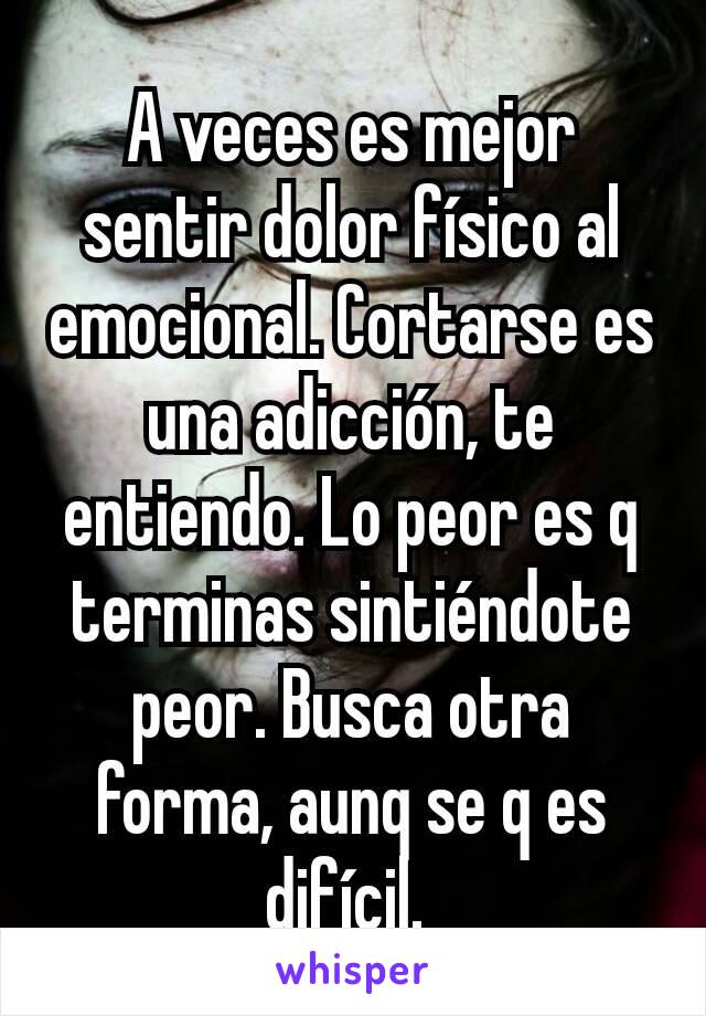 A veces es mejor sentir dolor físico al emocional. Cortarse es una adicción, te entiendo. Lo peor es q terminas sintiéndote peor. Busca otra forma, aunq se q es difícil. 