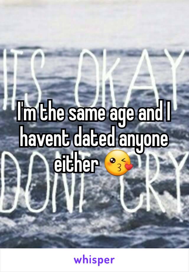 I'm the same age and I havent dated anyone either 😘