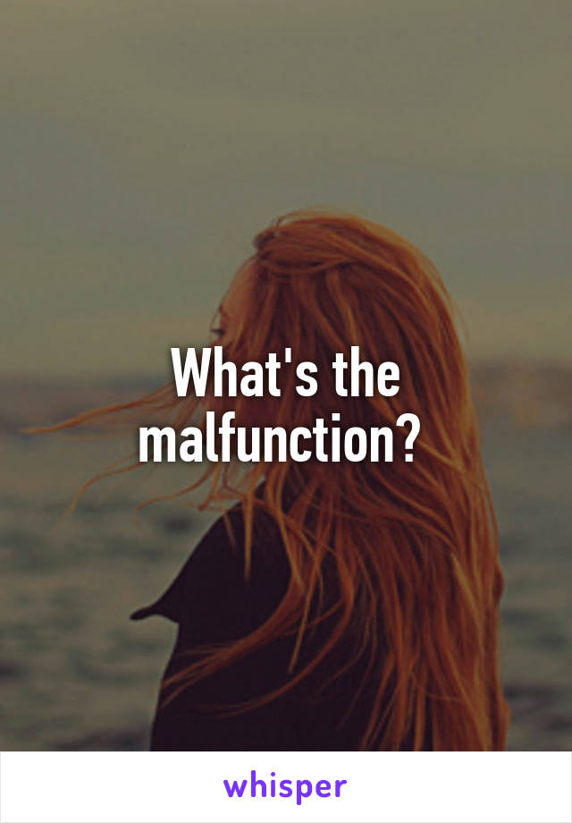 What's the malfunction? 