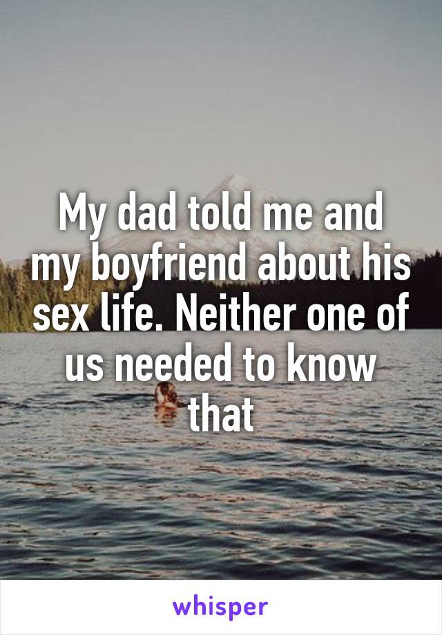 My dad told me and my boyfriend about his sex life. Neither one of us needed to know that