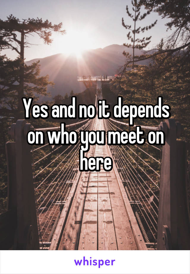 Yes and no it depends on who you meet on here