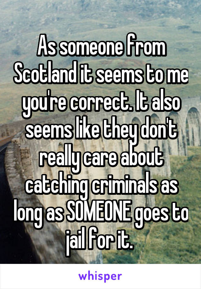 As someone from Scotland it seems to me you're correct. It also seems like they don't really care about catching criminals as long as SOMEONE goes to jail for it. 