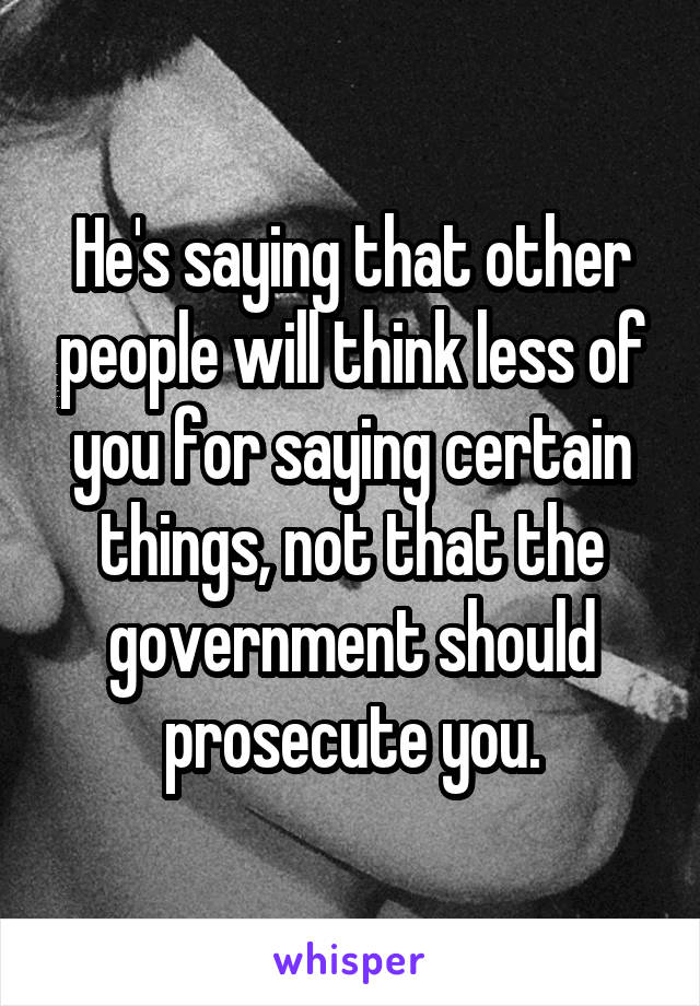 He's saying that other people will think less of you for saying certain things, not that the government should prosecute you.