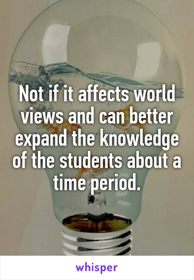 Not if it affects world views and can better expand the knowledge of the students about a time period.