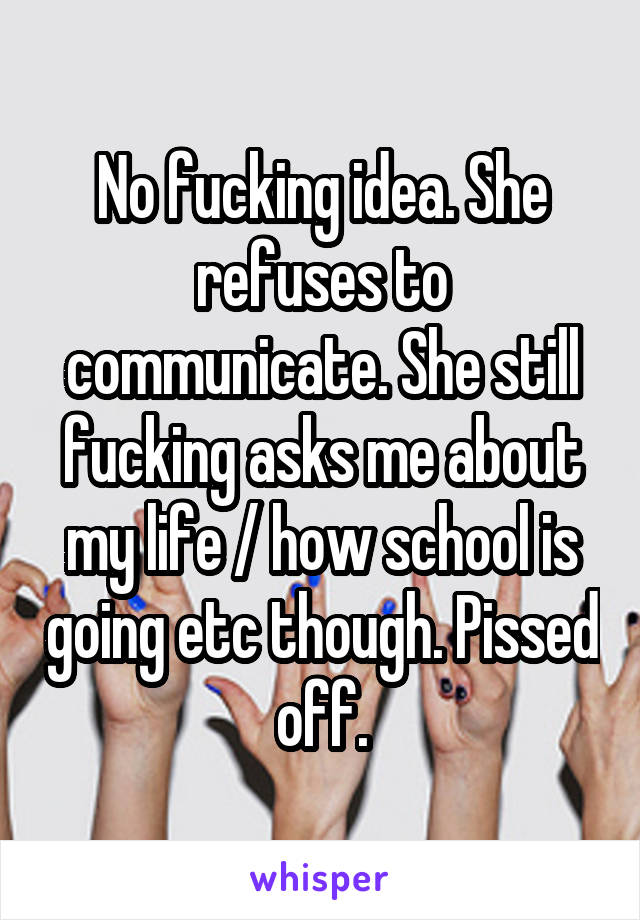 No fucking idea. She refuses to communicate. She still fucking asks me about my life / how school is going etc though. Pissed off.