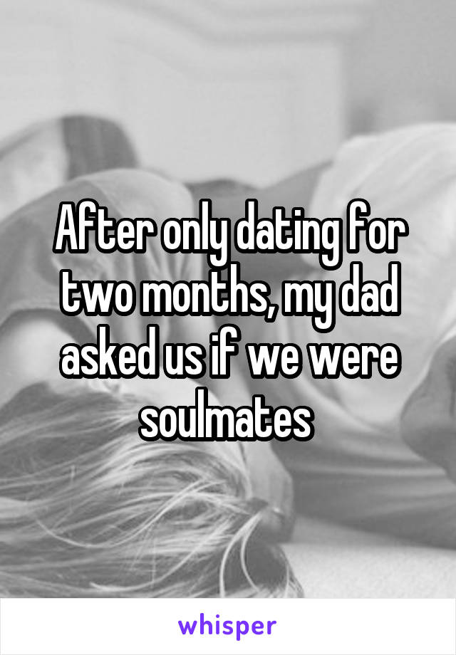 After only dating for two months, my dad asked us if we were soulmates 