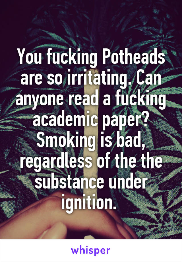 You fucking Potheads are so irritating. Can anyone read a fucking academic paper? Smoking is bad, regardless of the the substance under ignition. 