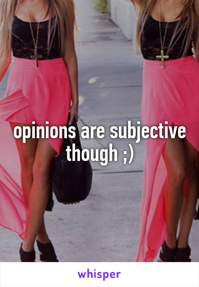 opinions are subjective though ;)