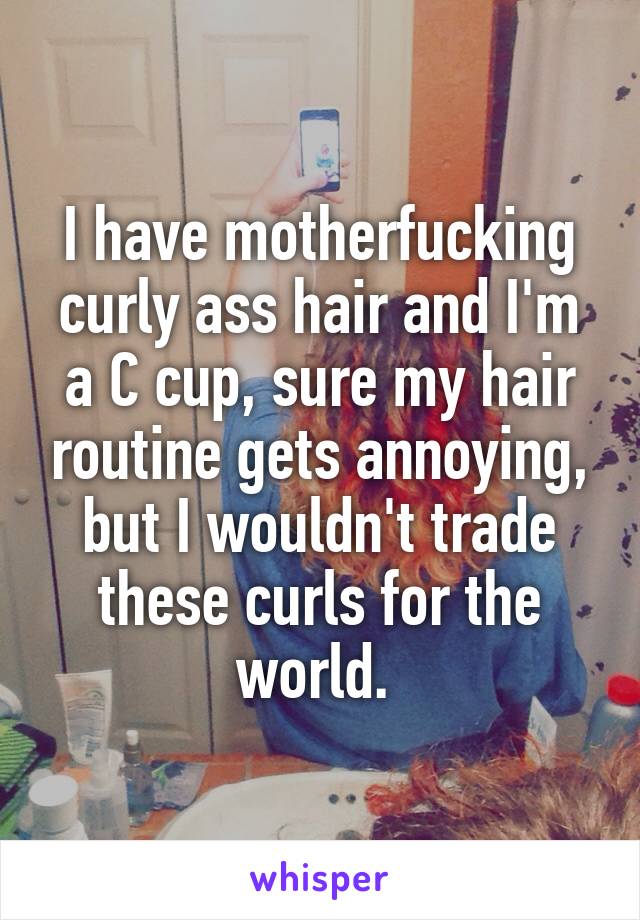 I have motherfucking curly ass hair and I'm a C cup, sure my hair routine gets annoying, but I wouldn't trade these curls for the world. 