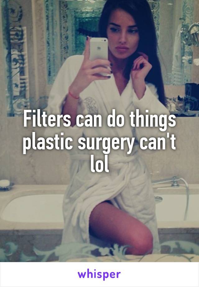 Filters can do things plastic surgery can't lol