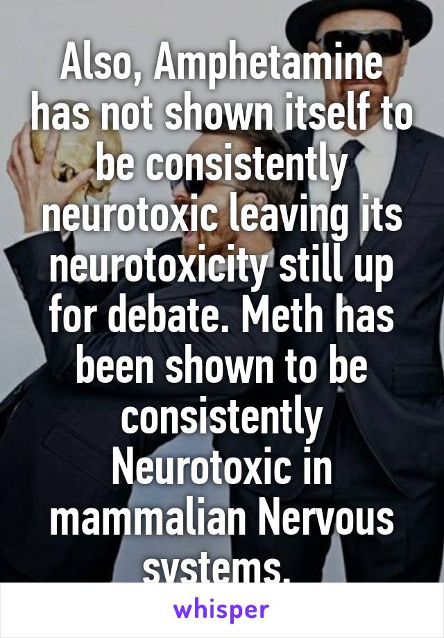 Also, Amphetamine has not shown itself to be consistently neurotoxic leaving its neurotoxicity still up for debate. Meth has been shown to be consistently Neurotoxic in mammalian Nervous systems. 