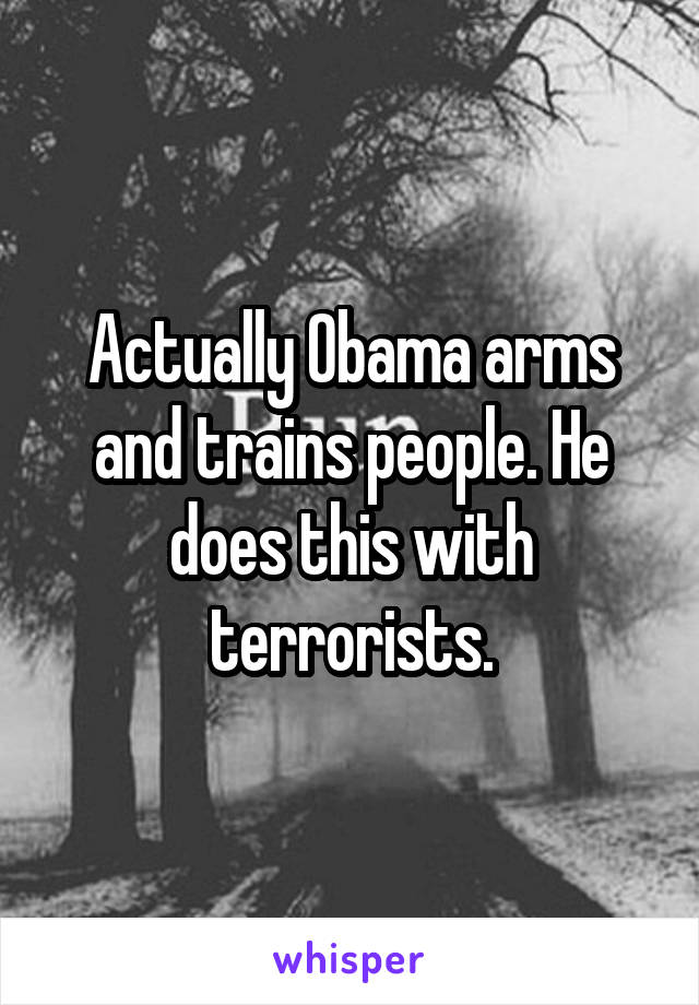 Actually Obama arms and trains people. He does this with terrorists.