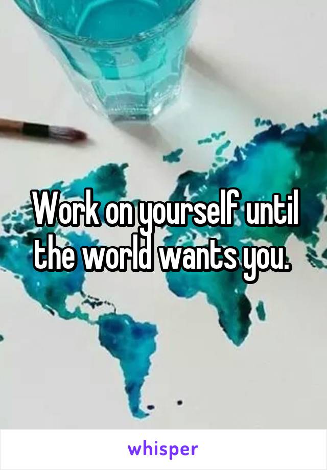 Work on yourself until the world wants you. 