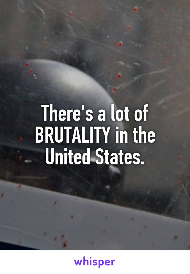 There's a lot of BRUTALITY in the United States.