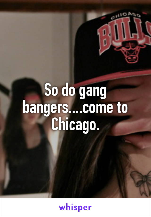 So do gang bangers....come to Chicago.