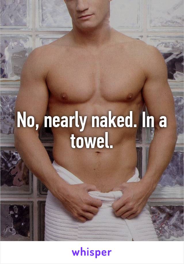 No, nearly naked. In a towel.