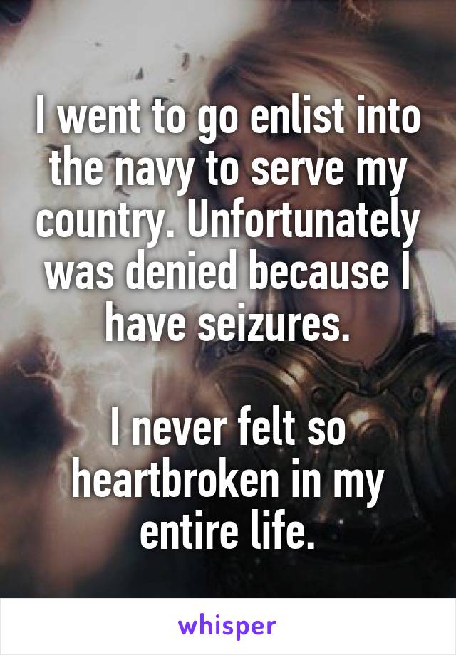 I went to go enlist into the navy to serve my country. Unfortunately was denied because I have seizures.

I never felt so heartbroken in my entire life.
