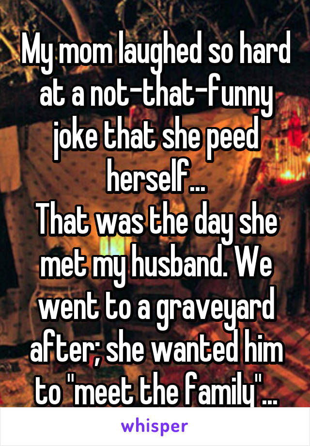 My mom laughed so hard at a not-that-funny joke that she peed herself...
That was the day she met my husband. We went to a graveyard after; she wanted him to "meet the family"...