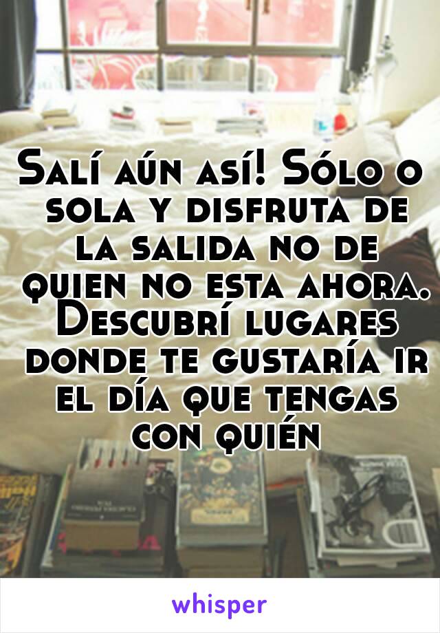 Salí aún así! Sólo o sola y disfruta de la salida no de quien no esta ahora. Descubrí lugares donde te gustaría ir el día que tengas con quién