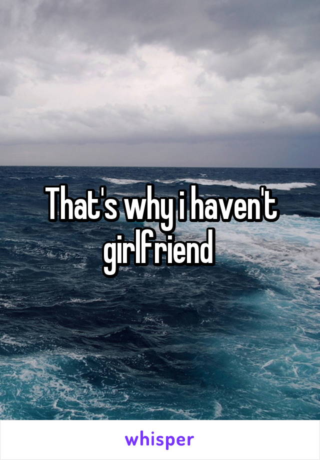 That's why i haven't girlfriend 