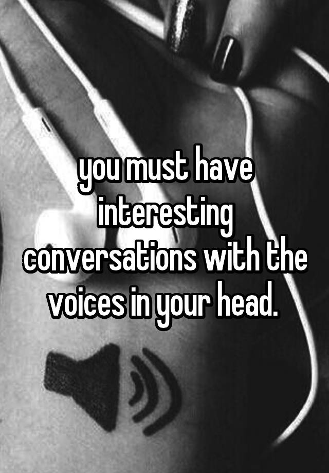 you-must-have-interesting-conversations-with-the-voices-in-your-head