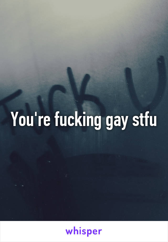 You're fucking gay stfu