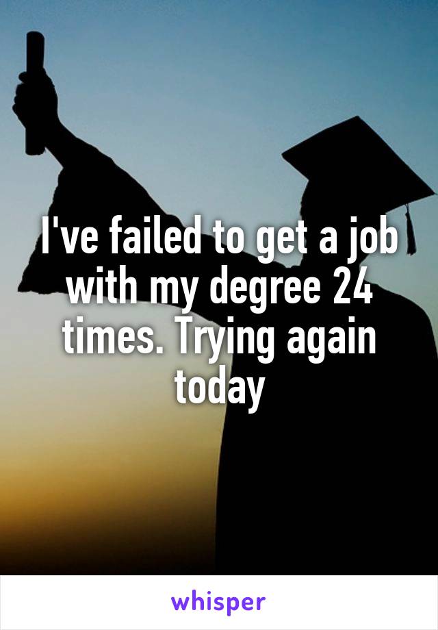 I've failed to get a job with my degree 24 times. Trying again today