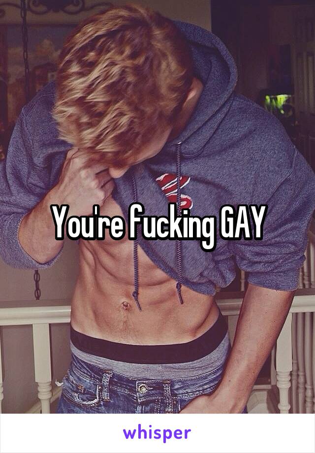 You're fucking GAY