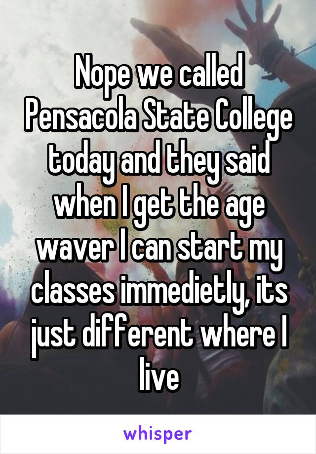 Nope we called Pensacola State College today and they said when I get the age waver I can start my classes immedietly, its just different where I live