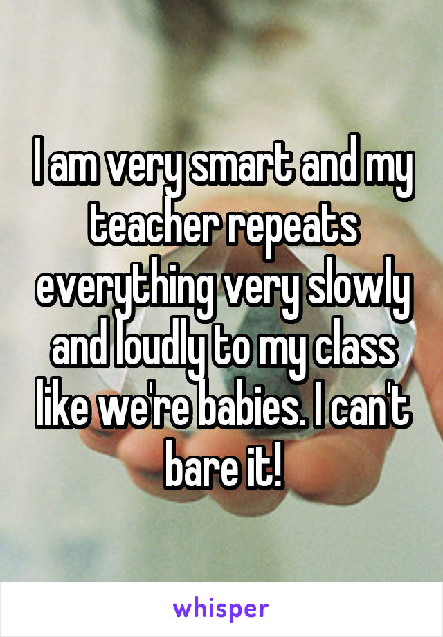 I am very smart and my teacher repeats everything very slowly and loudly to my class like we're babies. I can't bare it!