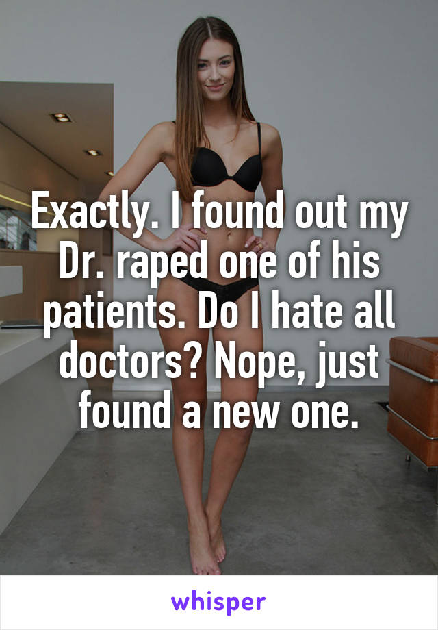 Exactly. I found out my Dr. raped one of his patients. Do I hate all doctors? Nope, just found a new one.
