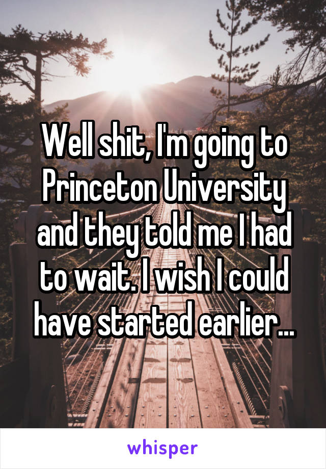 Well shit, I'm going to Princeton University and they told me I had to wait. I wish I could have started earlier...