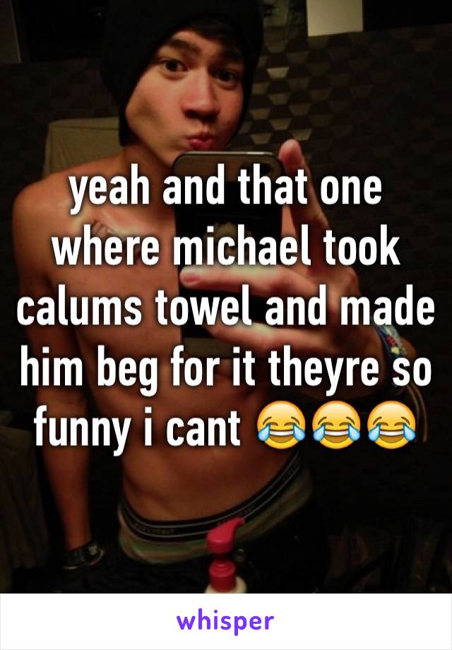 yeah and that one where michael took calums towel and made him beg for it theyre so funny i cant 😂😂😂