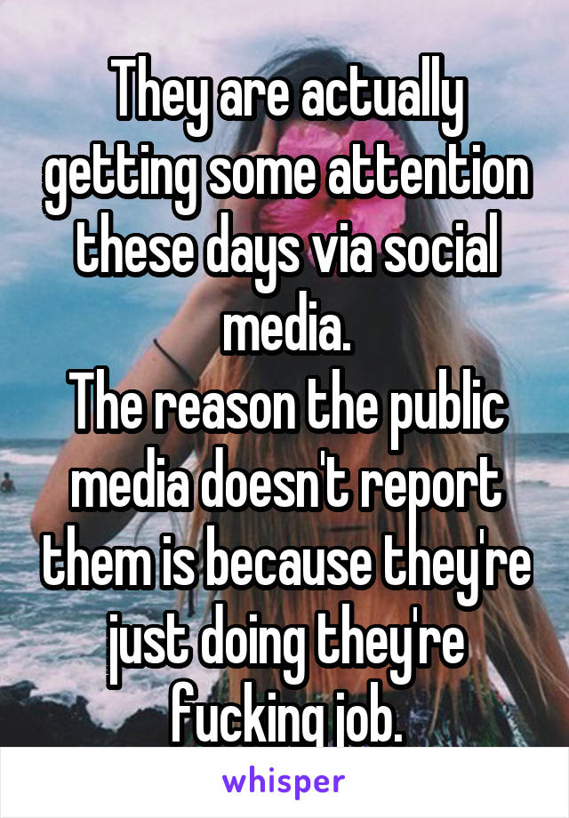 They are actually getting some attention these days via social media.
The reason the public media doesn't report them is because they're just doing they're fucking job.