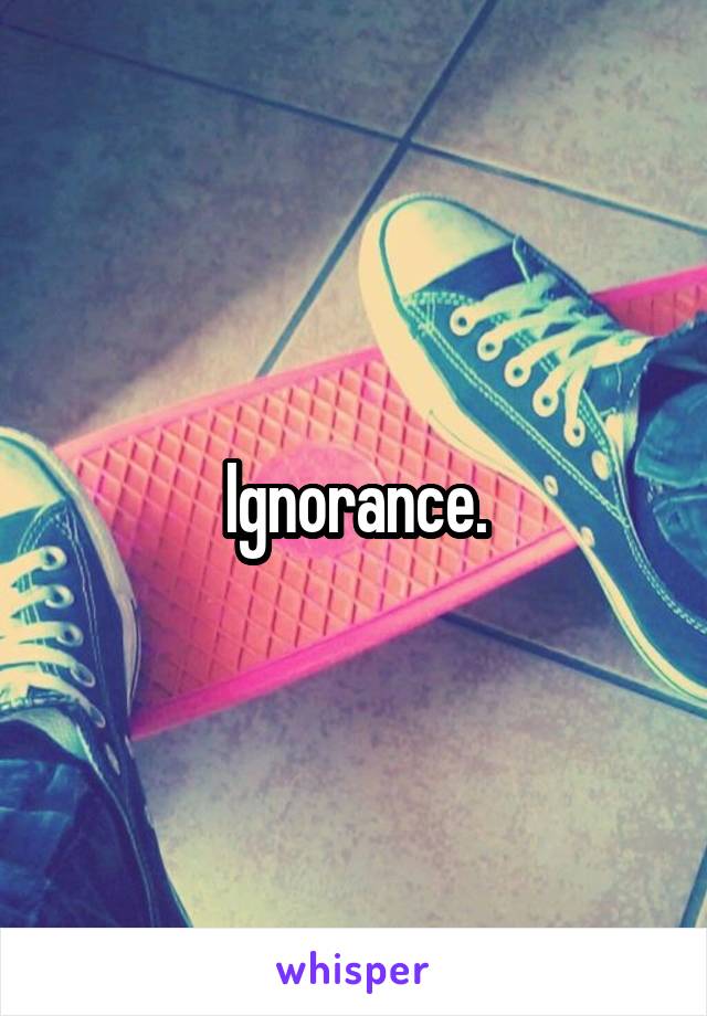 Ignorance.