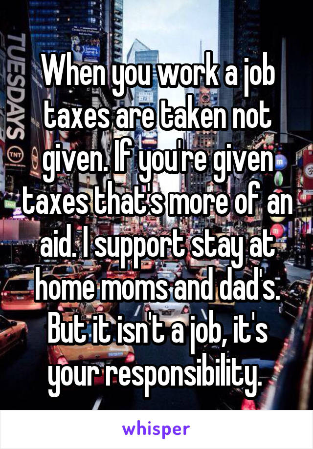 When you work a job taxes are taken not given. If you're given taxes that's more of an aid. I support stay at home moms and dad's. But it isn't a job, it's your responsibility. 