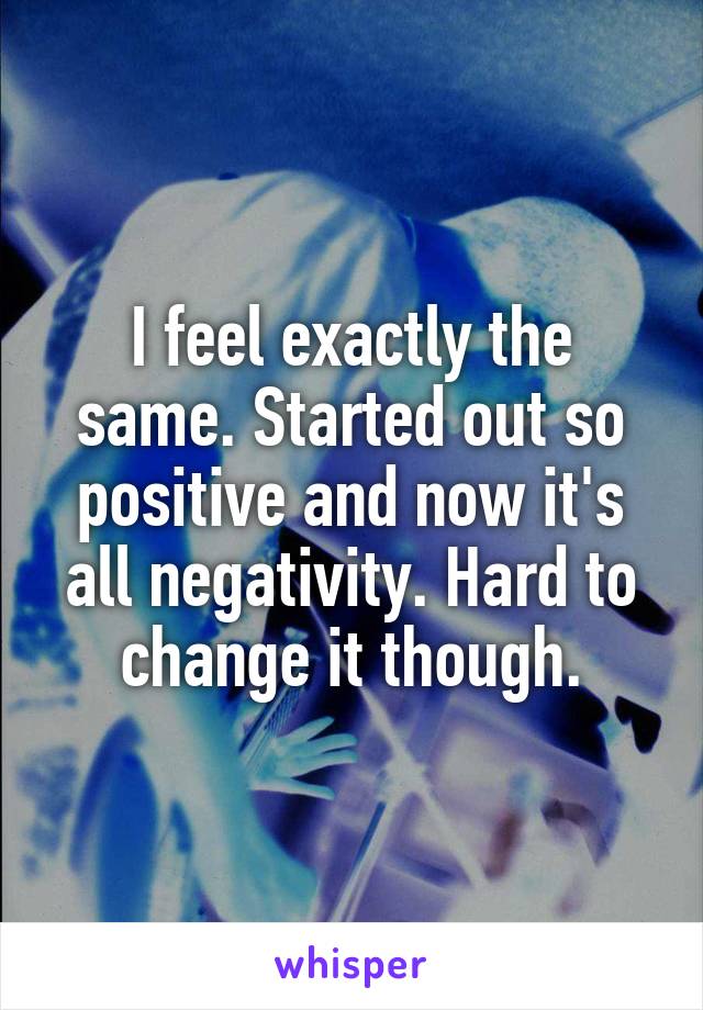 I feel exactly the same. Started out so positive and now it's all negativity. Hard to change it though.