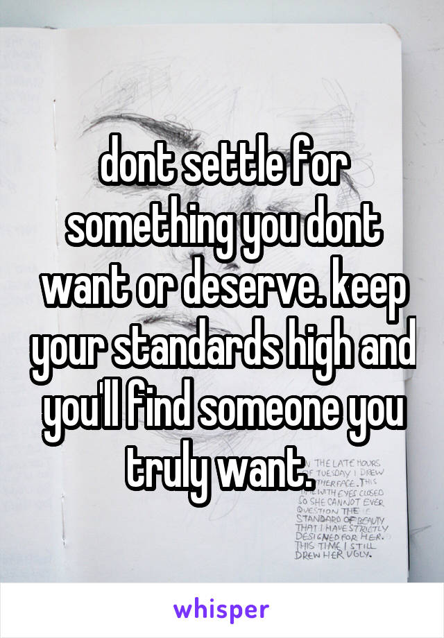 dont settle for something you dont want or deserve. keep your standards high and you'll find someone you truly want. 