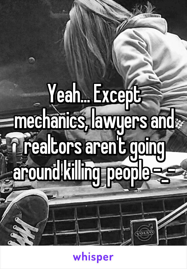 Yeah... Except mechanics, lawyers and realtors aren't going around killing  people -_-