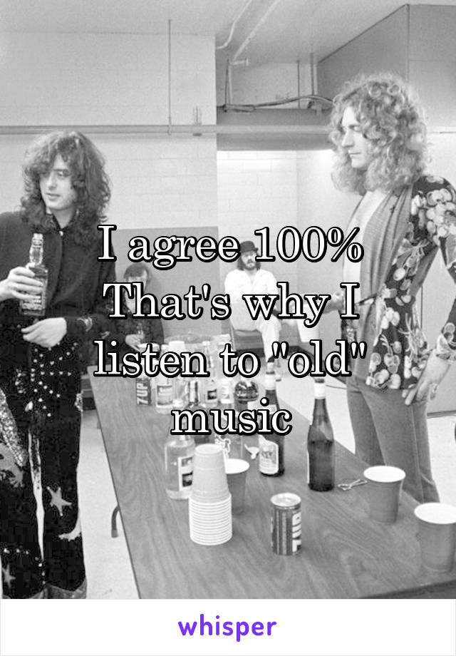 I agree 100%
That's why I listen to "old" music